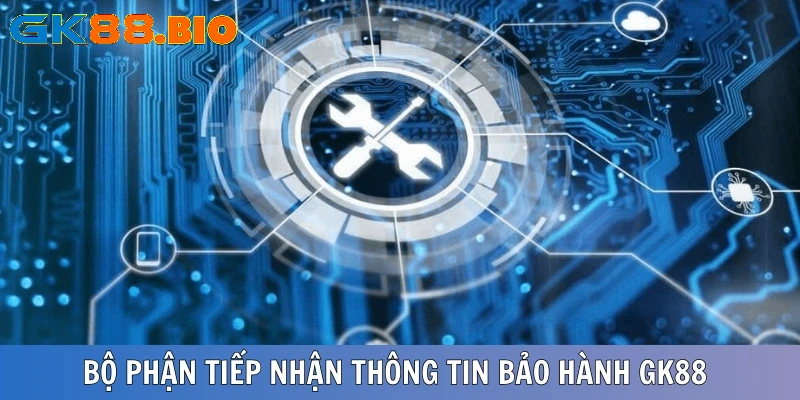 Bộ phận tiếp nhận thông tin bảo hành GK88 mà khách hàng cần biết