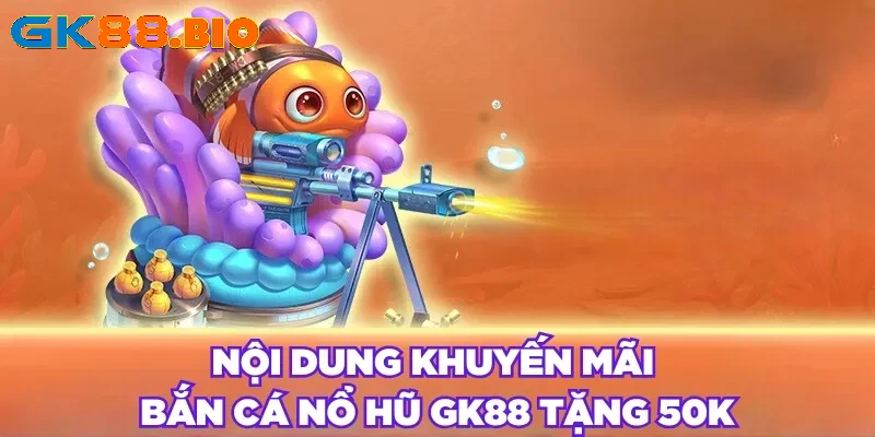 Nội dung khuyến mãi bắn cá nổ hũ GK88 tặng 50K