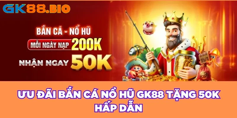 Ưu đãi bắn cá nổ hũ GK88 nhận 50K hấp dẫn 