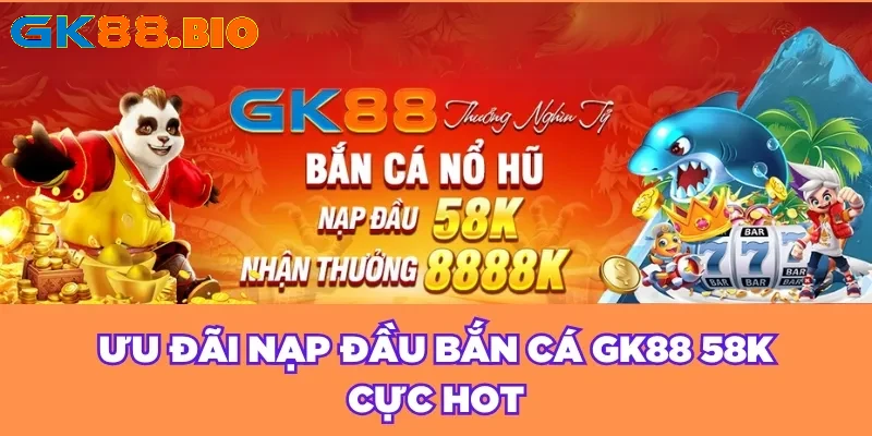 Ưu đãi nạp đầu bắn cá GK88 58K cực HOT